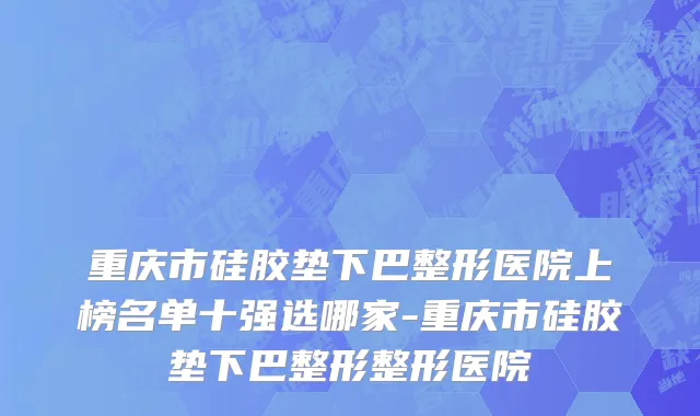 重庆市硅胶垫下巴整形医院上榜名单十强选哪家-重庆市硅胶垫下巴整形整形医院