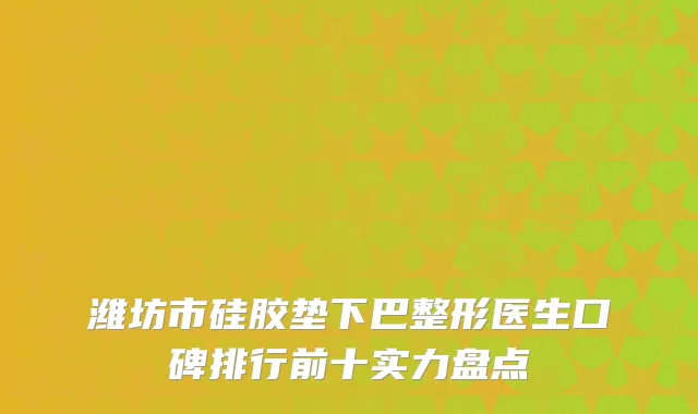 潍坊市硅胶垫下巴整形医生口碑排行前十实力盘点