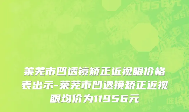 莱芜市凹透镜矫正近视眼价格表出示-莱芜市凹透镜矫正近视眼均价为11956元