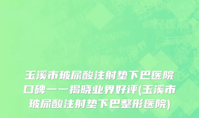 玉溪市玻尿酸注射垫下巴医院口碑一一揭晓业界好评(玉溪市玻尿酸注射垫下巴整形医院)