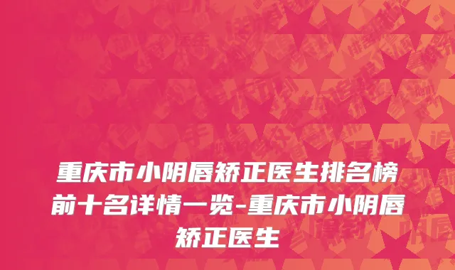 重庆市小阴唇矫正医生排名榜前十名详情一览-重庆市小阴唇矫正医生