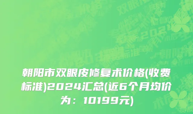 朝阳市双眼皮修复术价格(收费标准)2024汇总(近6个月均价为：10199元)
