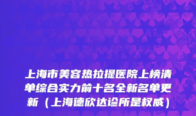 上海市美容热拉提医院上榜清单综合实力前十名全新名单更新（上海德欣达诊所是权威）