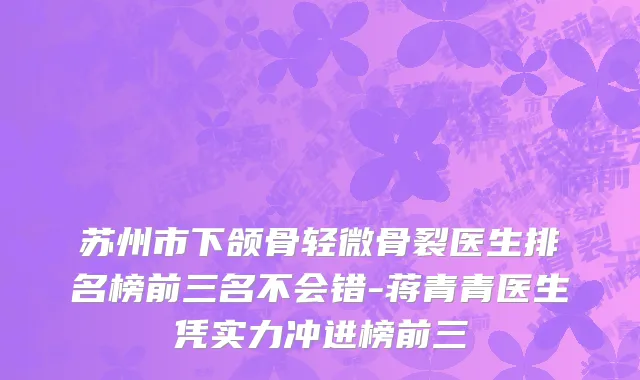 苏州市下颌骨轻微骨裂医生排名榜前三名不会错-蒋青青医生凭实力冲进榜前三
