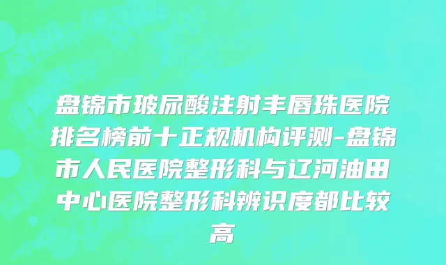 盘锦市玻尿酸注射丰唇珠医院排名榜前十正规机构评测-盘锦市人民医院整形科与辽河油田中心医院整形科辨识度都比较高