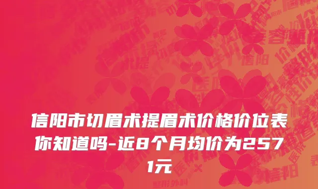 信阳市切眉术提眉术价格价位表你知道吗-近8个月均价为2571元