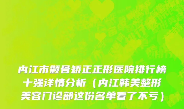 内江市颧骨矫正正形医院排行榜十强详情分析（内江韩美整形美容门诊部这份名单看了不亏）