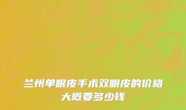兰州单眼皮手术双眼皮的价格大概要多少钱