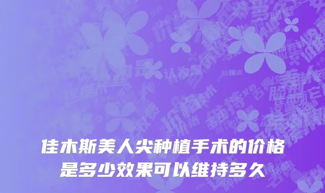 佳木斯美人尖种植手术的价格是多少效果可以维持多久
