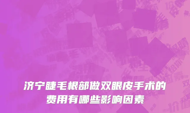 济宁睫毛根部做双眼皮手术的费用有哪些影响因素