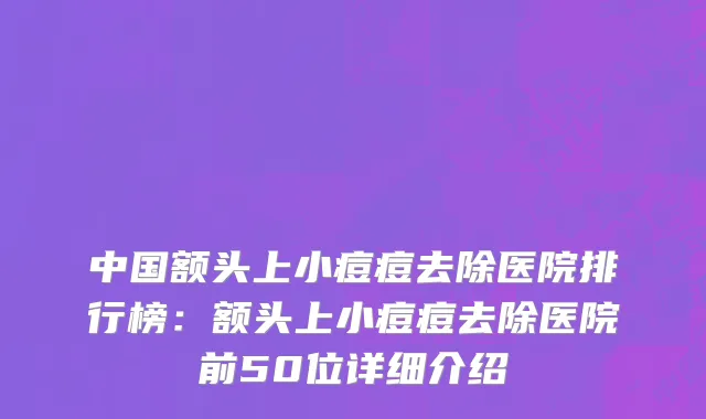 中国额头上小痘痘去除医院排行榜：额头上小痘痘去除医院前50位详细介绍