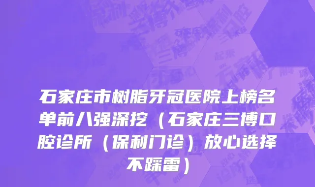 石家庄市树脂牙冠医院上榜名单前八强深挖（石家庄三博口腔诊所（保利门诊）放心选择不踩雷）