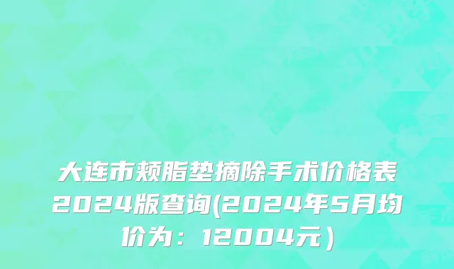 大连市颊脂垫摘除手术价格表2024版查询(2024年5月均价为：12004元）