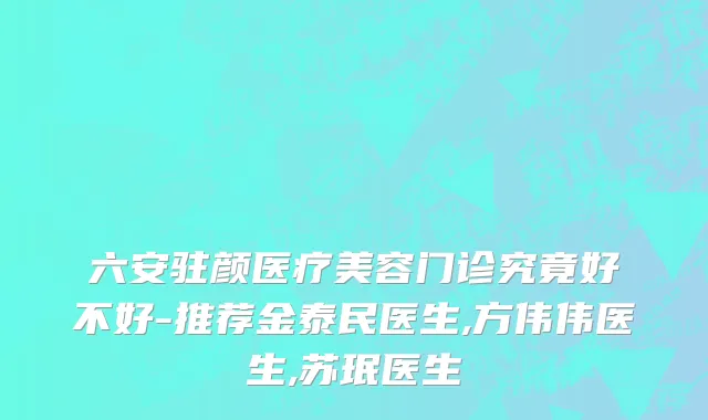 六安驻颜医疗美容门诊究竟好不好-推荐金泰民医生,方伟伟医生,苏珉医生