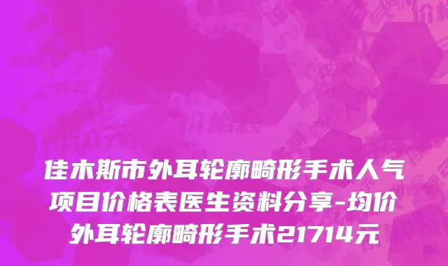 佳木斯市外耳轮廓畸形手术人气项目价格表医生资料分享-均价外耳轮廓畸形手术21714元