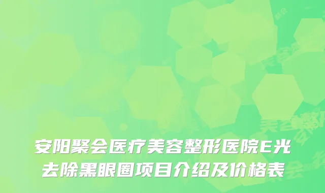 安阳聚会医疗美容整形医院E光去除黑眼圈项目介绍及价格表