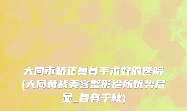 大同市矫正鼻骨手术好的医院(大同黄战美容整形诊所优势尽显_各有千秋)