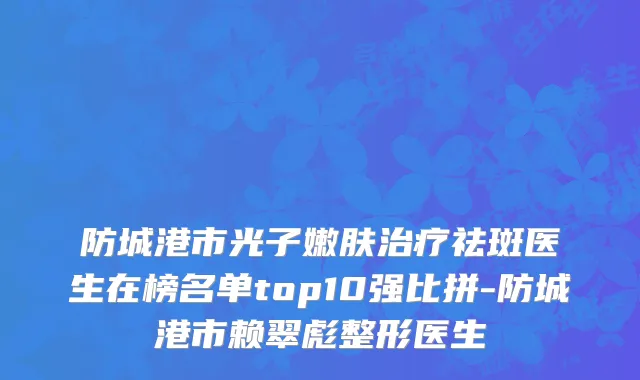 防城港市光子嫩肤治疗祛斑医生在榜名单top10强比拼-防城港市赖翠彪整形医生