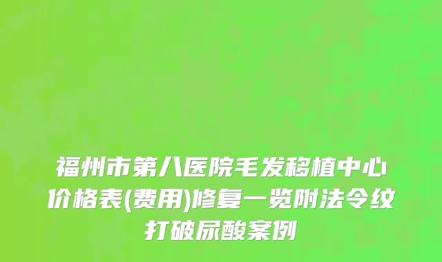 福州市第八医院毛发移植中心价格表(费用)修复一览附法令纹打破尿酸案例