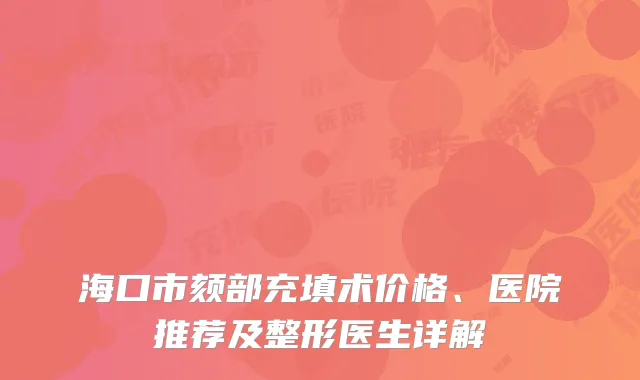 海口市颏部充填术价格、医院推荐及整形医生详解