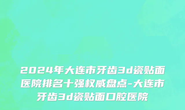 2024年大连市牙齿3d瓷贴面医院排名十强权威盘点-大连市牙齿3d瓷贴面口腔医院