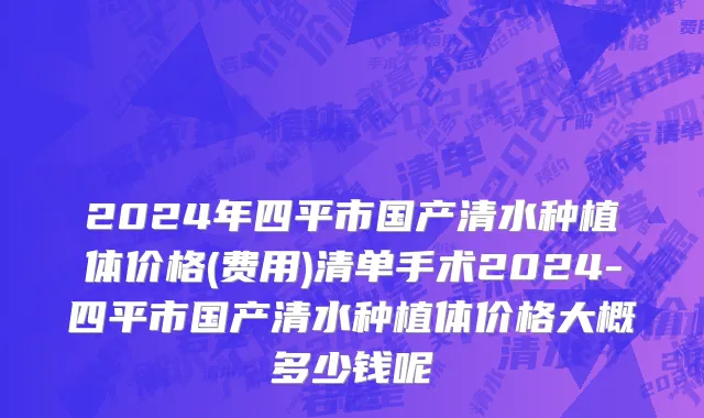 2024年四平市国产清水种植体价格(费用)清单手术2024-四平市国产清水种植体价格大概多少钱呢
