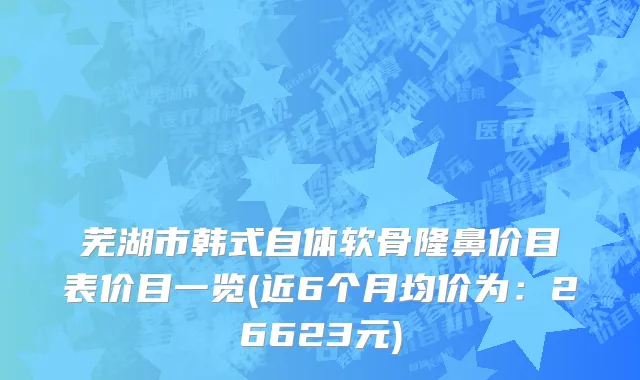 芜湖市韩式自体软骨隆鼻价目表价目一览(近6个月均价为：26623元)