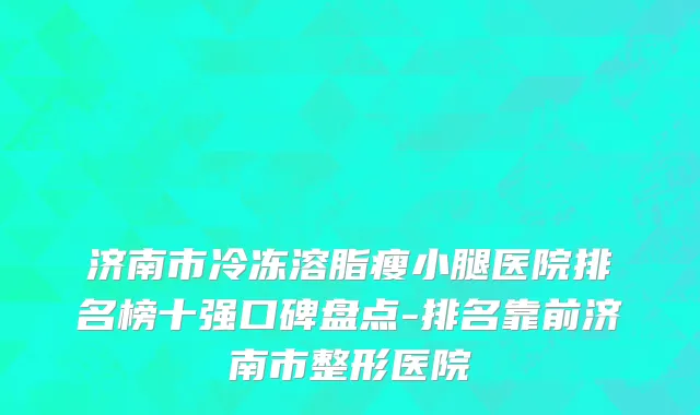 济南市冷冻溶脂瘦小腿医院排名榜十强口碑盘点-排名靠前济南市整形医院