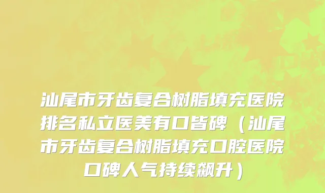 汕尾市牙齿复合树脂填充医院排名私立医美有口皆碑（汕尾市牙齿复合树脂填充口腔医院口碑人气持续飙升）