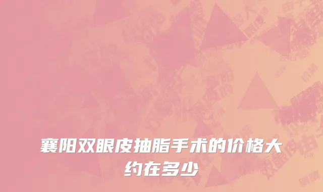 襄阳双眼皮抽脂手术的价格大约在多少