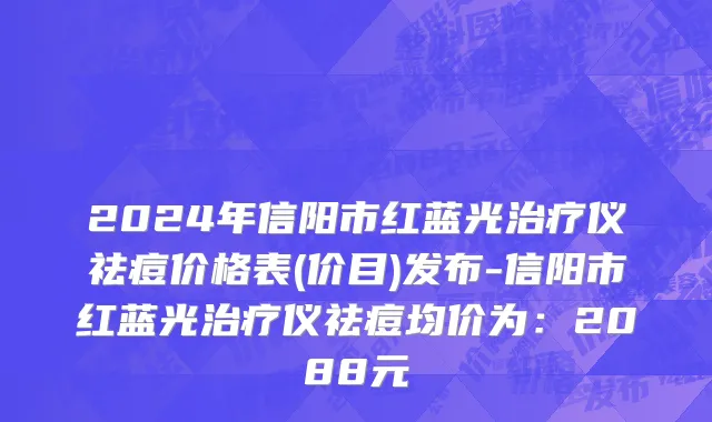 2024年信阳市红蓝光治疗仪祛痘价格表(价目)发布-信阳市红蓝光治疗仪祛痘均价为：2088元