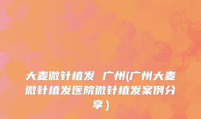 大麦微针植发 广州(广州大麦微针植发医院微针植发案例分享）