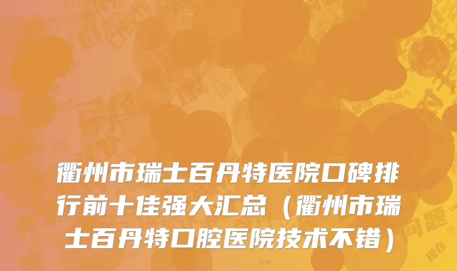 衢州市瑞士百丹特医院口碑排行前十佳强大汇总（衢州市瑞士百丹特口腔医院技术不错）