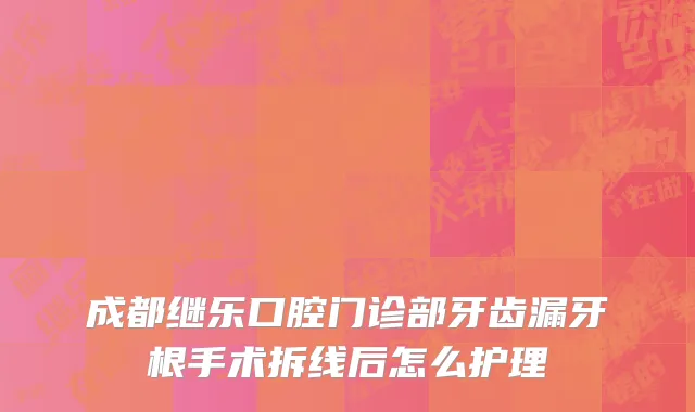 成都继乐口腔门诊部牙齿漏牙根手术拆线后怎么护理