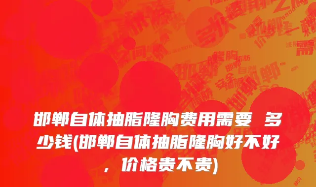 邯郸自体抽脂隆胸费用需要 多少钱(邯郸自体抽脂隆胸好不好，价格贵不贵)