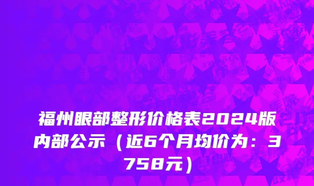 福州眼部整形价格表2024版内部公示(近6个月均价为:3758元)