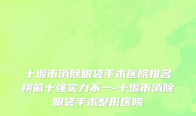 十堰市消除眼袋手术医院排名榜前十强实力不一-十堰市消除眼袋手术整形医院