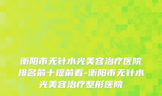 衡阳市无针水光美容治疗医院排名前十提前看-衡阳市无针水光美容治疗整形医院