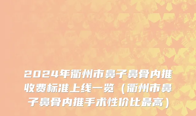2024年衢州市鼻子鼻骨内推收费标准上线一览（衢州市鼻子鼻骨内推手术性价比最高）