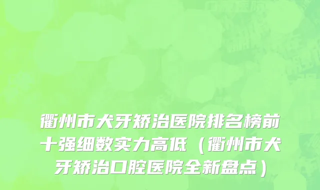 衢州市犬牙矫治医院排名榜前十强细数实力高低（衢州市犬牙矫治口腔医院全新盘点）