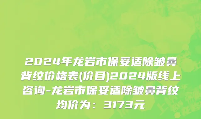 2024年龙岩市保妥适除皱鼻背纹价格表(价目)2024版线上咨询-龙岩市保妥适除皱鼻背纹均价为：3173元
