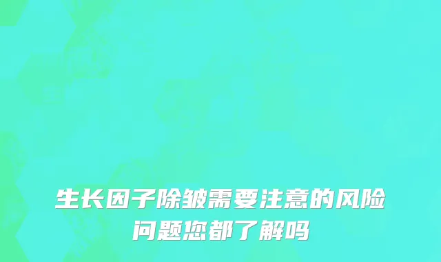 生长因子除皱需要注意的风险问题您都了解吗