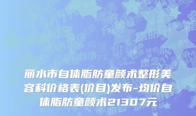 丽水市自体脂肪童颜术整形美容科价格表(价目)发布-均价自体脂肪童颜术21307元