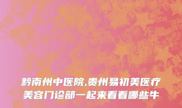 黔南州中医院,贵州易初美医疗美容门诊部一起来看看哪些牛