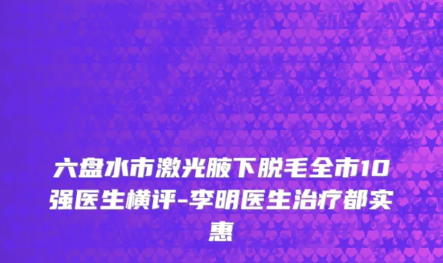 六盘水市激光腋下脱毛全市10强医生横评-李明医生治疗都实惠