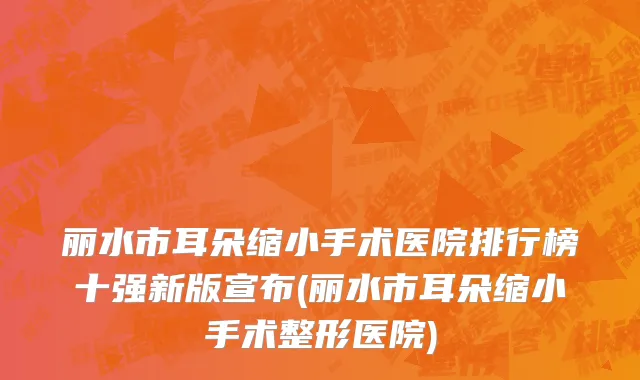 丽水市耳朵缩小手术医院排行榜十强新版宣布(丽水市耳朵缩小手术整形医院)
