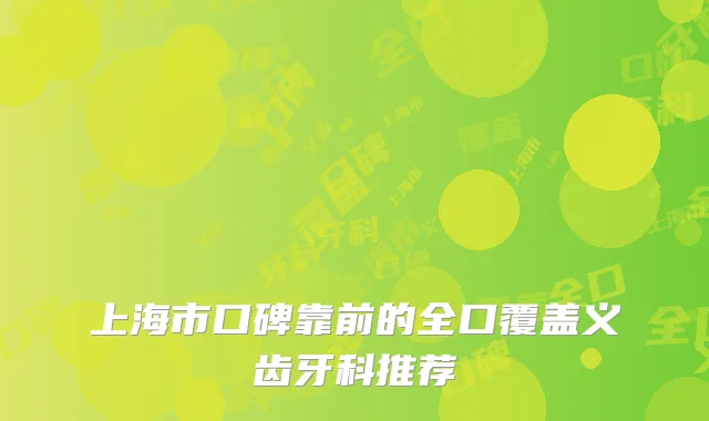 上海市口碑靠前的全口覆盖义齿牙科推荐