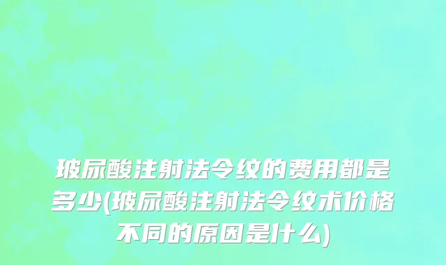玻尿酸注射法令纹的费用都是多少(玻尿酸注射法令纹术价格不同的原因是什么)