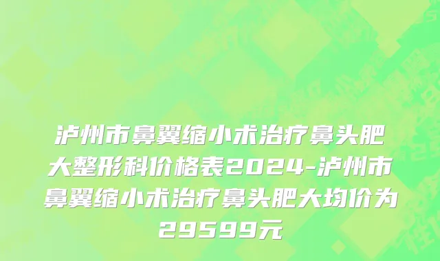 泸州市鼻翼缩小术治疗鼻头肥大整形科价格表2024-泸州市鼻翼缩小术治疗鼻头肥大均价为29599元