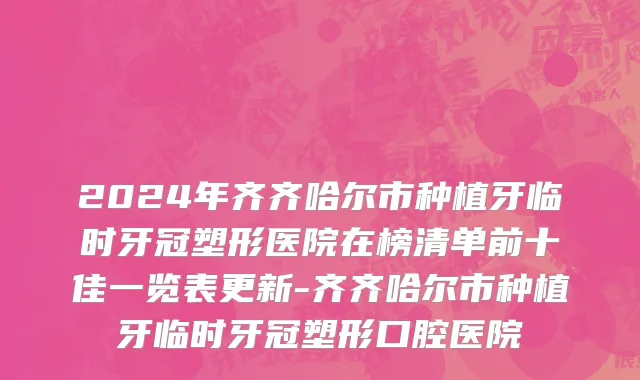 2024年齐齐哈尔市种植牙临时牙冠塑形医院在榜清单前十佳一览表更新-齐齐哈尔市种植牙临时牙冠塑形口腔医院